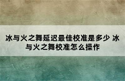 冰与火之舞延迟最佳校准是多少 冰与火之舞校准怎么操作